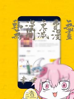 韩漫免费无羞遮无删减漫画大全集免费