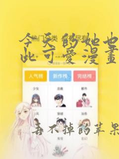 今天的她也是如此可爱漫画免费观看