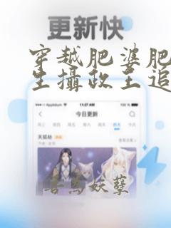 穿越肥婆肥妻重生摄政王追妻