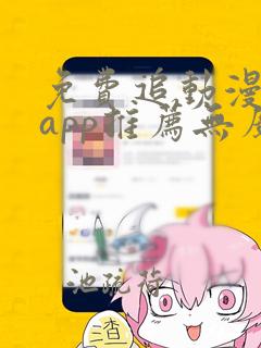 免费追动漫软件app推荐无广告