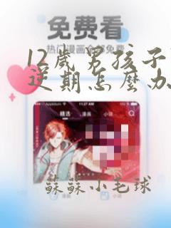 12岁男孩子叛逆期怎么办