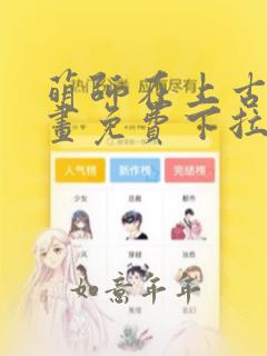 萌师在上古风漫画免费下拉式