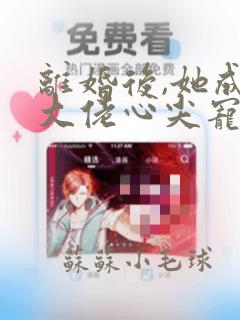 离婚后,她成了大佬心尖宠手机版