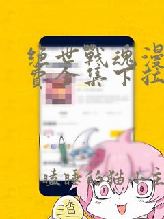 绝世战魂漫画免费全集下拉式漫画