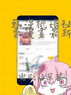 韩漫职场秘密免费漫画最新章节更新