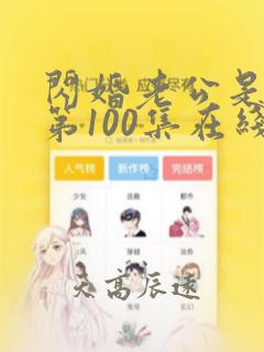 闪婚老公是豪门第100集在线观看免费