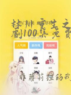 林川重生之路短剧100集免费观看