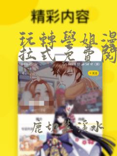 玩转学姐漫画下拉式免费阅读