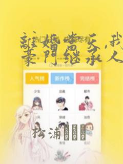 离婚当天,我和豪门继承人闪婚了手机版