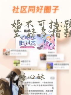 婚不可挡:顾先生,请多指教全文免费阅读