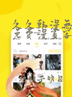 久久韩漫无羞遮免费漫画客户端