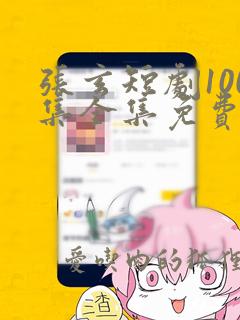 张玄短剧100集全集免费