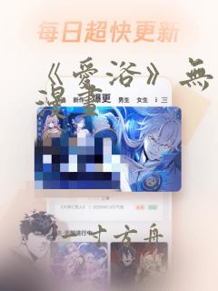 《爱浴》无删减漫画