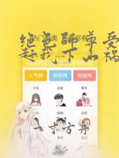 绝色师尊受不了赶我下山祸害师姐完整版