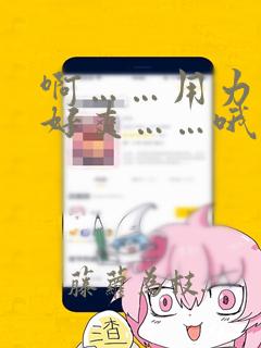 啊……用力……好爽……哦……啊……嗯……