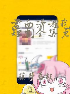 君向潇湘我向秦短剧全集免费观看