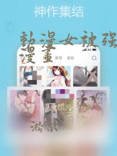 动漫女被强啪的漫画