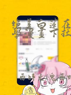 绝美白莲在线教学漫画下拉式爱看