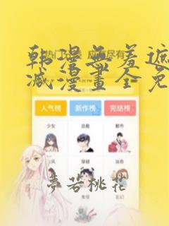 韩漫无羞遮无删减漫画全免费