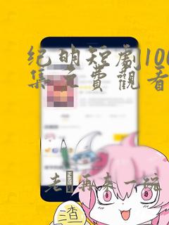 纪明短剧100集免费观看