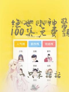 绝世小神医短剧100集免费观看