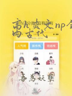 高h爽文np全肉古代