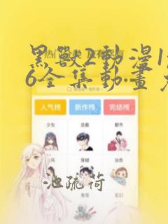 黑兽2动漫1~6全集动画免费版