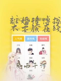 离婚后傅总追妻不要脸在线阅读完整版