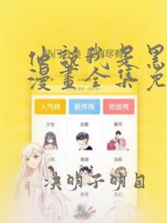 他说我是黑莲花漫画全集免费观看