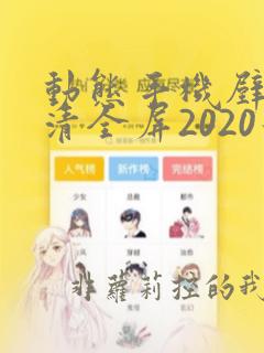 动态手机壁纸高清全屏2020最好看