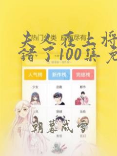 夫人在上将军知错了100集免费