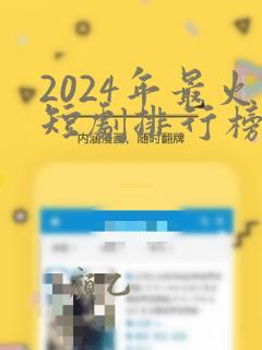 2024年最火短剧排行榜