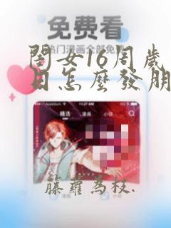 闺女16周岁生日怎么发朋友圈祝福