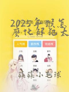 2025年猴怎么化解犯太岁