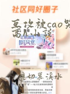 互攻被cao哭高h小说