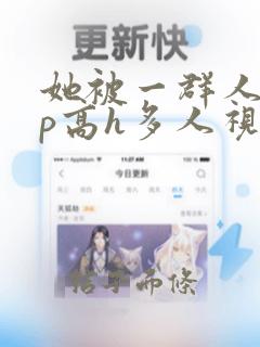 她被一群人伦np高h多人视频