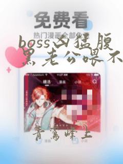 boss凶猛腹黑老公喂不饱