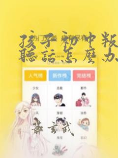 孩子初中叛逆不听话怎么办