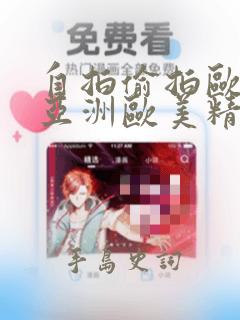 自拍偷拍欧美,亚洲欧美精品,亚洲精品