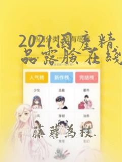 2021国产精品露脸在线