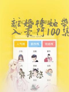 离婚后她带崽嫁入豪门100集