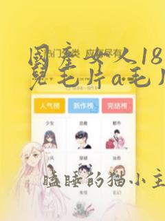 国产女人18岁儿毛片a毛片