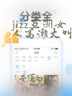 jizz亚洲女人高潮大叫