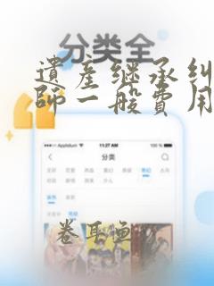 遗产继承纠纷律师一般费用多少钱