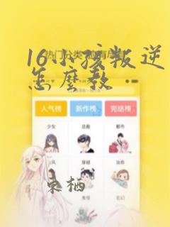 16小孩叛逆期怎么教