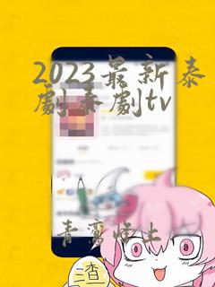 2023最新泰剧泰剧tv