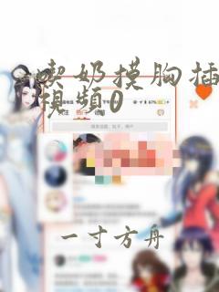 吃奶摸胸插下面视频0