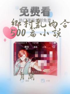 乡村乱肉合集乱500篇小说