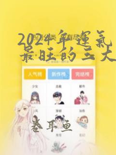 2024年运气最旺的三大生肖