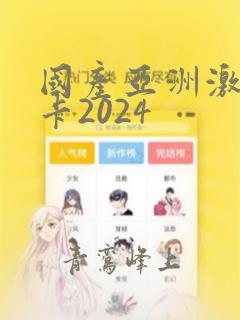 国产亚洲激情不卡2024